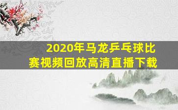 2020年马龙乒乓球比赛视频回放高清直播下载