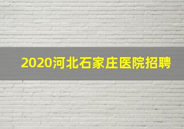 2020河北石家庄医院招聘