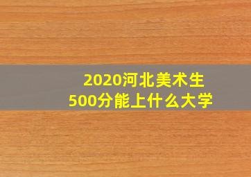 2020河北美术生500分能上什么大学