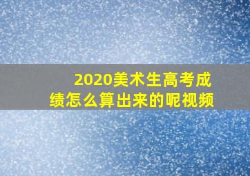 2020美术生高考成绩怎么算出来的呢视频