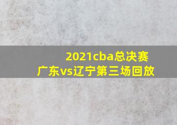 2021cba总决赛广东vs辽宁第三场回放