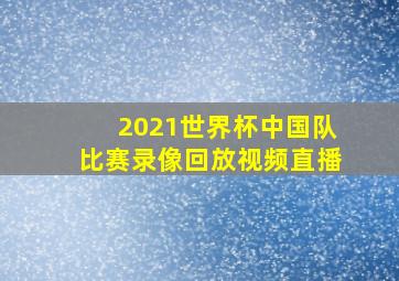 2021世界杯中国队比赛录像回放视频直播