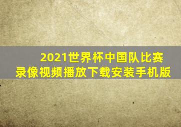 2021世界杯中国队比赛录像视频播放下载安装手机版