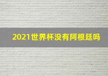 2021世界杯没有阿根廷吗