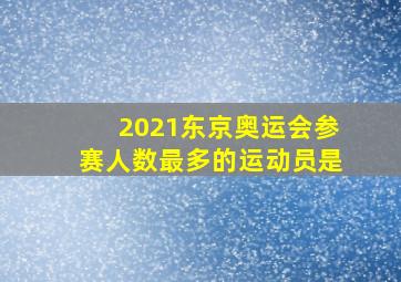 2021东京奥运会参赛人数最多的运动员是