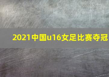 2021中国u16女足比赛夺冠