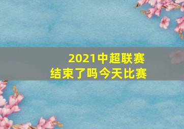 2021中超联赛结束了吗今天比赛