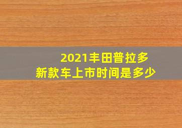 2021丰田普拉多新款车上市时间是多少