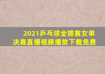 2021乒乓球全锦赛女单决赛直播视频播放下载免费