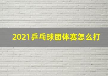 2021乒乓球团体赛怎么打