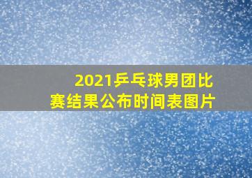 2021乒乓球男团比赛结果公布时间表图片