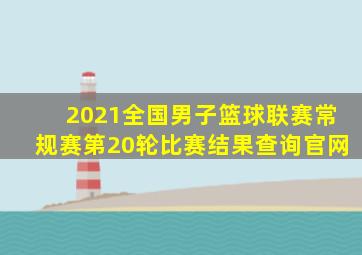 2021全国男子篮球联赛常规赛第20轮比赛结果查询官网