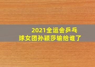 2021全运会乒乓球女团孙颖莎输给谁了