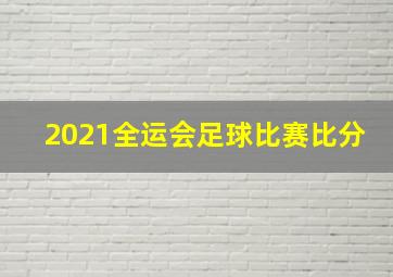 2021全运会足球比赛比分