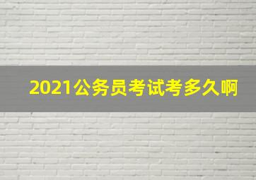 2021公务员考试考多久啊