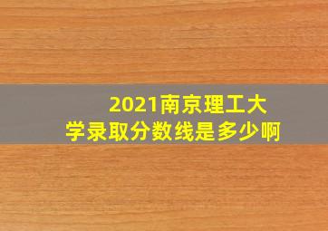 2021南京理工大学录取分数线是多少啊