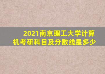 2021南京理工大学计算机考研科目及分数线是多少