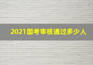 2021国考审核通过多少人