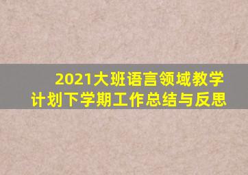 2021大班语言领域教学计划下学期工作总结与反思