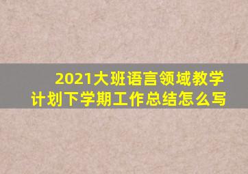 2021大班语言领域教学计划下学期工作总结怎么写