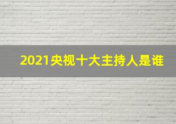 2021央视十大主持人是谁