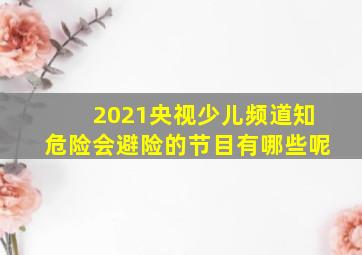 2021央视少儿频道知危险会避险的节目有哪些呢