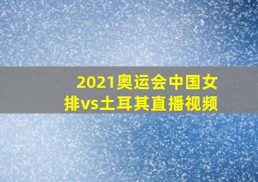 2021奥运会中国女排vs土耳其直播视频