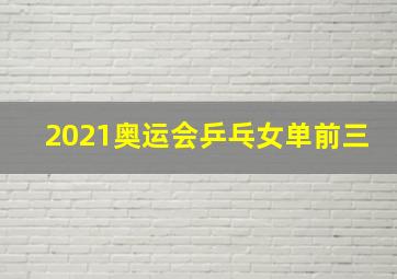 2021奥运会乒乓女单前三