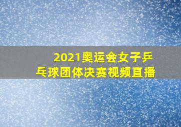 2021奥运会女子乒乓球团体决赛视频直播