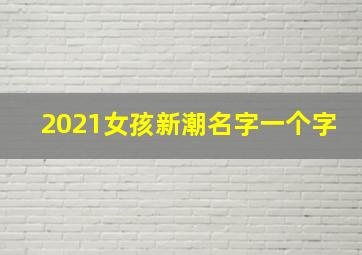 2021女孩新潮名字一个字