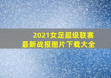 2021女足超级联赛最新战报图片下载大全