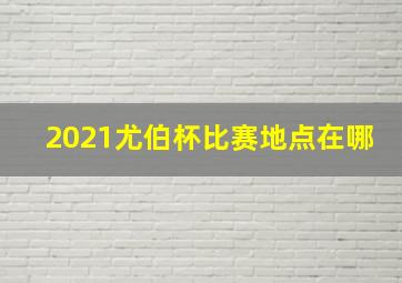 2021尤伯杯比赛地点在哪