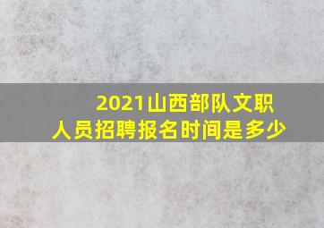 2021山西部队文职人员招聘报名时间是多少