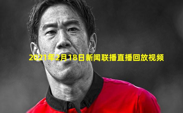 2021年2月18日新闻联播直播回放视频