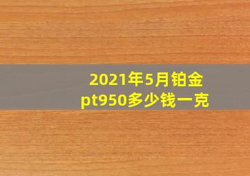 2021年5月铂金pt950多少钱一克