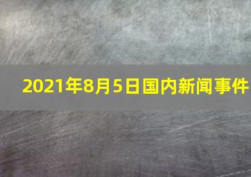 2021年8月5日国内新闻事件