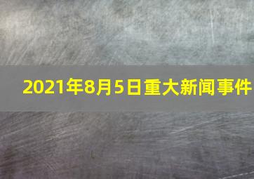 2021年8月5日重大新闻事件