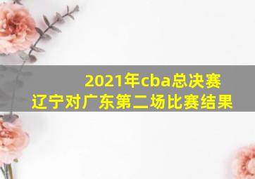 2021年cba总决赛辽宁对广东第二场比赛结果