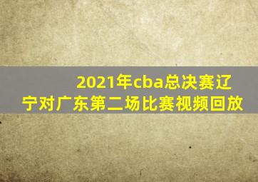 2021年cba总决赛辽宁对广东第二场比赛视频回放