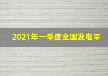 2021年一季度全国发电量