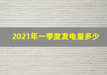 2021年一季度发电量多少