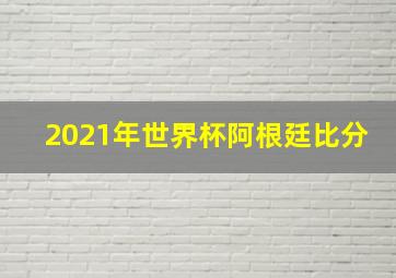 2021年世界杯阿根廷比分