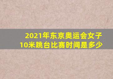 2021年东京奥运会女子10米跳台比赛时间是多少