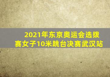 2021年东京奥运会选拨赛女子10米跳台决赛武汉站