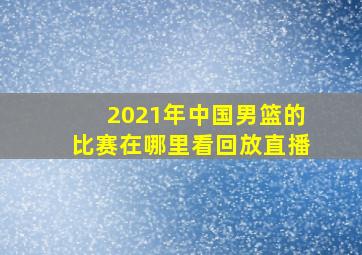 2021年中国男篮的比赛在哪里看回放直播