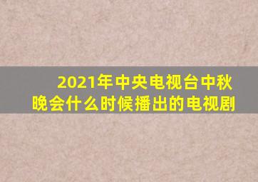 2021年中央电视台中秋晚会什么时候播出的电视剧