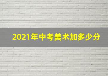 2021年中考美术加多少分