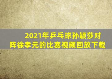 2021年乒乓球孙颖莎对阵徐孝元的比赛视频回放下载