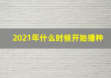 2021年什么时候开始播种