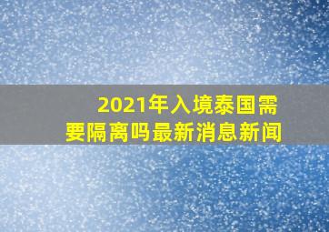 2021年入境泰国需要隔离吗最新消息新闻